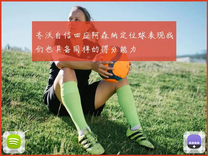 齐沃自信回应阿森纳定位球表现我们也具备同样的得分能力