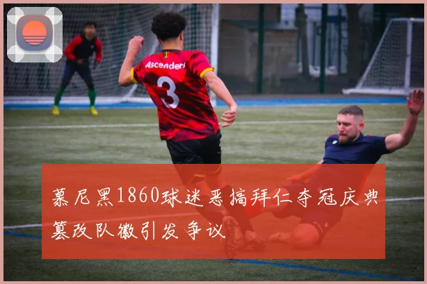 慕尼黑1860球迷恶搞拜仁夺冠庆典篡改队徽引发争议