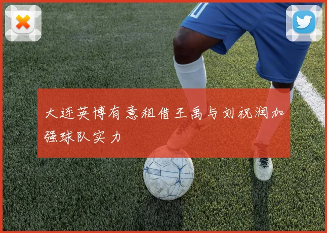 大连英博有意租借王禹与刘祝润加强球队实力