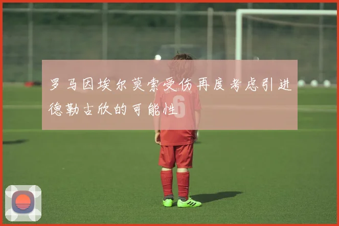 罗马因埃尔莫索受伤再度考虑引进德勒古欣的可能性