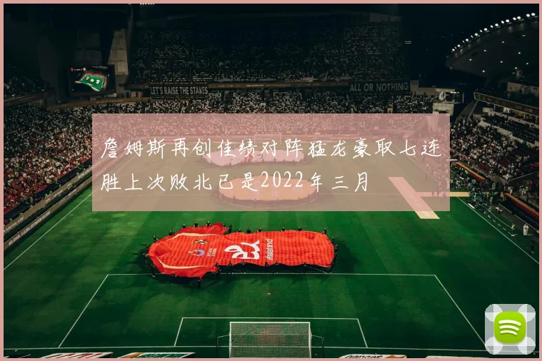 詹姆斯再创佳绩对阵猛龙豪取七连胜上次败北已是2022年三月