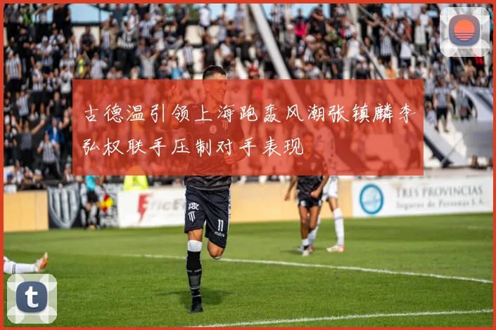 古德温引领上海跑轰风潮张镇麟李弘权联手压制对手表现