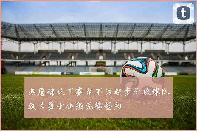 老詹确认下赛季不为起步阶段球队效力勇士快船无缘签约