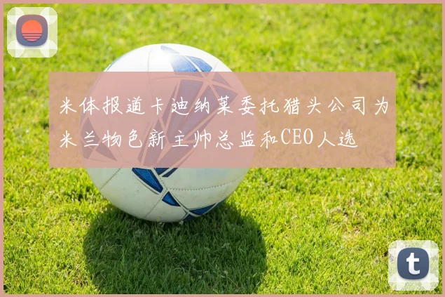 米体报道卡迪纳莱委托猎头公司为米兰物色新主帅总监和CEO人选