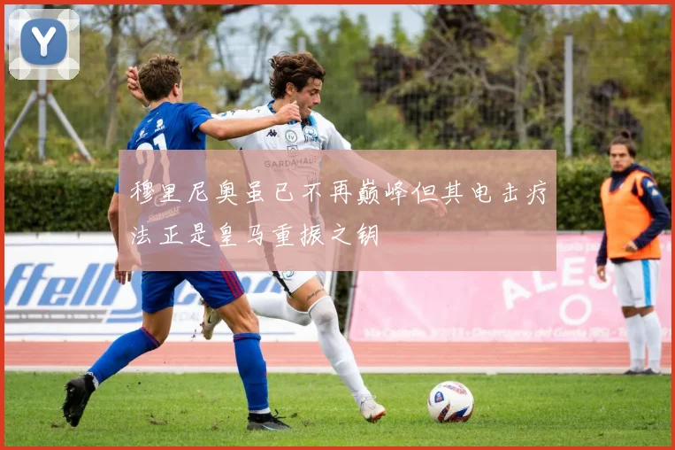 穆里尼奥虽已不再巅峰但其电击疗法正是皇马重振之钥