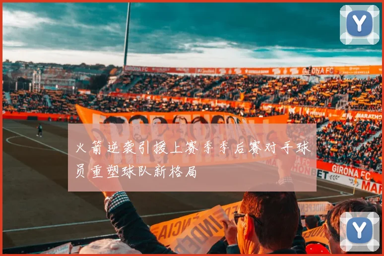 火箭逆袭引援上赛季季后赛对手球员重塑球队新格局