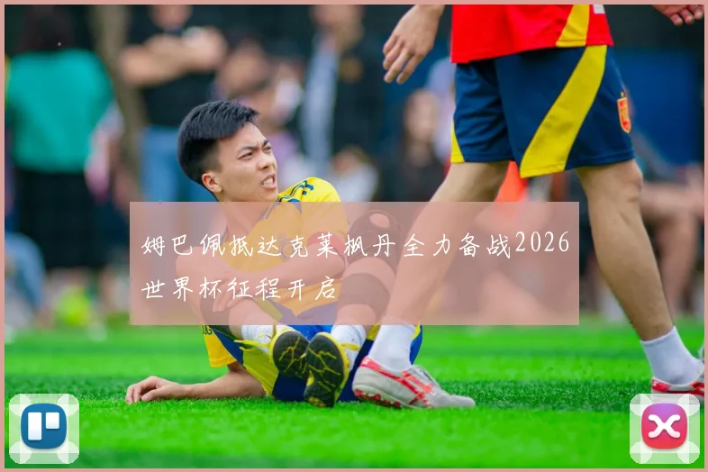 姆巴佩抵达克莱枫丹全力备战2026世界杯征程开启