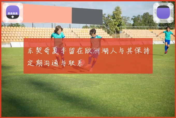 东契奇夏季留在欧洲湖人与其保持定期沟通与联系