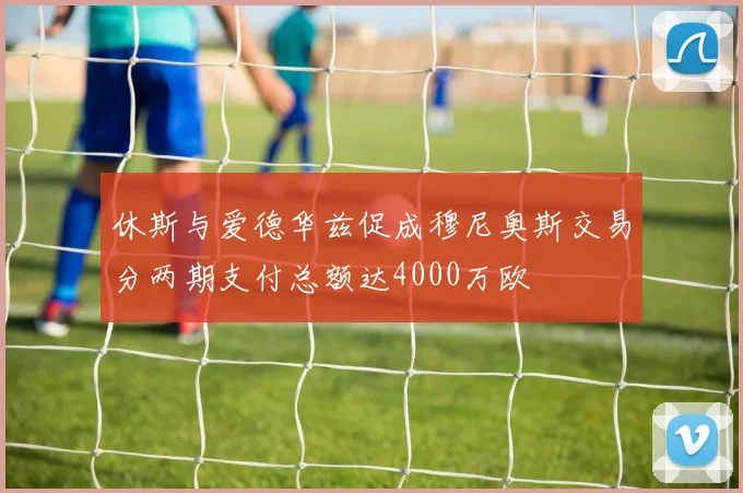 休斯与爱德华兹促成穆尼奥斯交易分两期支付总额达4000万欧