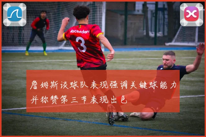 詹姆斯谈球队表现强调关键球能力并称赞第三节表现出色