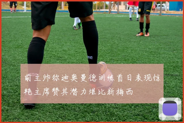前主帅称迪奥曼德训练首日表现惊艳主席赞其潜力堪比新梅西
