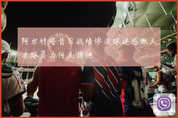 阿尔特塔昔日战绩惨淡球迷感慨天才球员为何支持他