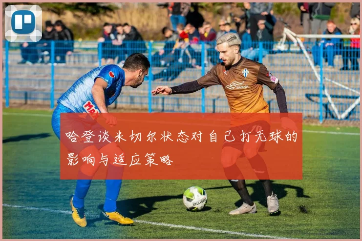 哈登谈米切尔状态对自己打无球的影响与适应策略