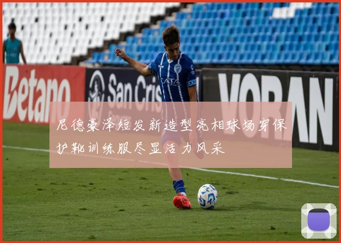 尼德豪泽短发新造型亮相球场穿保护靴训练服尽显活力风采