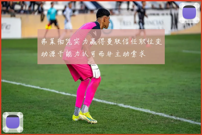弗莱彻凭实力赢得曼联信任职位变动源于能力认可而非主动索求