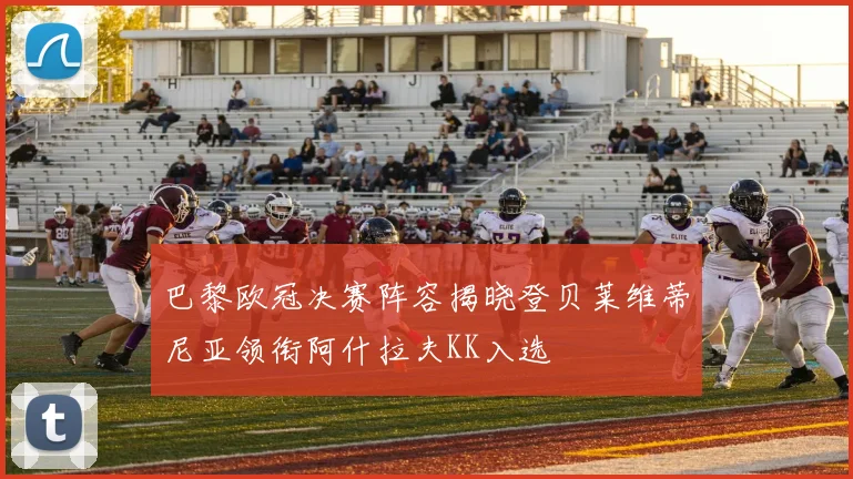 巴黎欧冠决赛阵容揭晓登贝莱维蒂尼亚领衔阿什拉夫KK入选