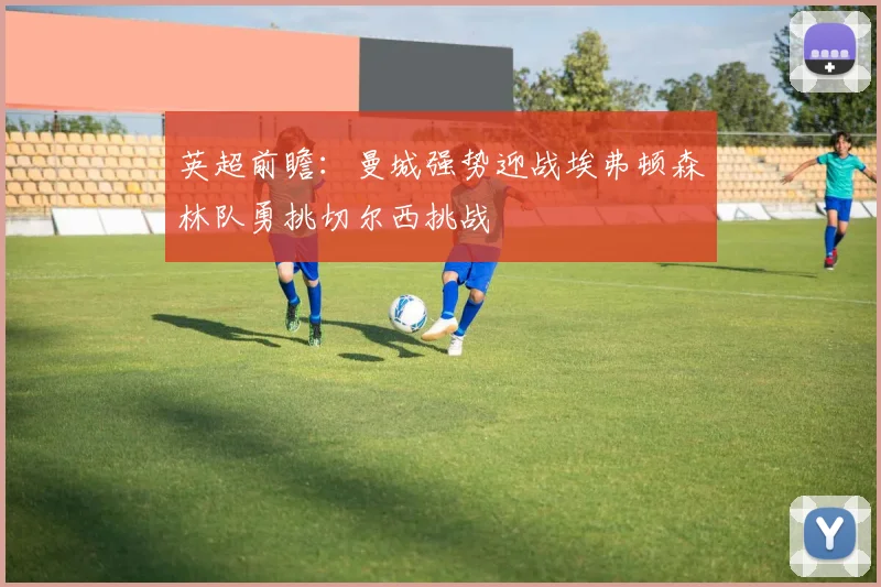 英超前瞻：曼城强势迎战埃弗顿森林队勇挑切尔西挑战