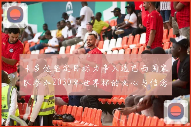 卡多佐坚定目标力争入选巴西国家队参加2030年世界杯的决心与信念