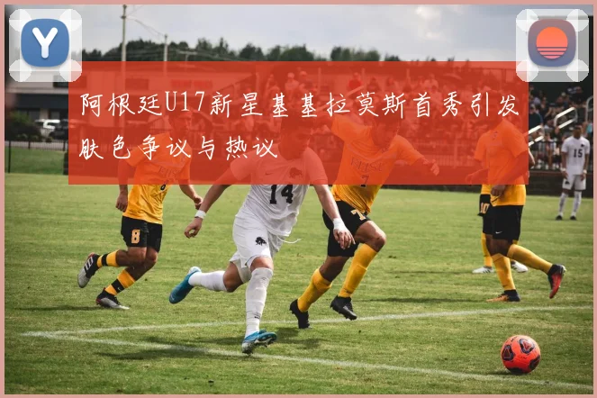 阿根廷U17新星基基拉莫斯首秀引发肤色争议与热议